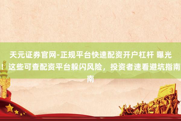 天元证券官网-正规平台快速配资开户杠杆 曝光！这些可查配资平台躲闪风险，投资者速看避坑指南