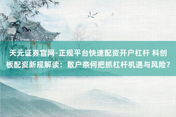天元证券官网-正规平台快速配资开户杠杆 科创板配资新规解读：散户奈何把抓杠杆机遇与风险？