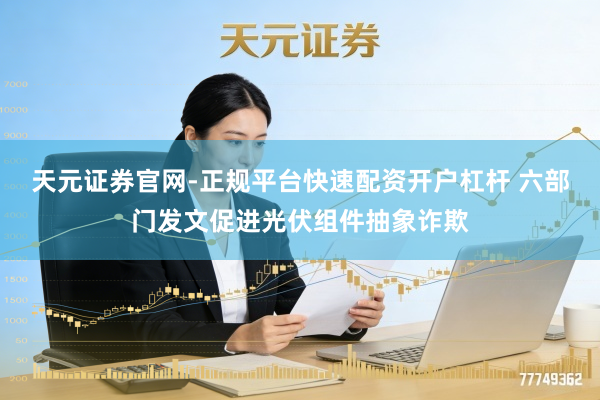 天元证券官网-正规平台快速配资开户杠杆 六部门发文促进光伏组件抽象诈欺