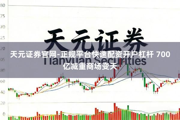 天元证券官网-正规平台快速配资开户杠杆 700亿减重商场变天