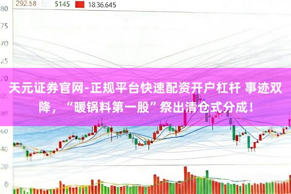 天元证券官网-正规平台快速配资开户杠杆 事迹双降，“暖锅料第一股”祭出清仓式分成！