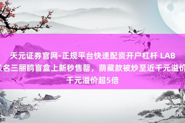 天元证券官网-正规平台快速配资开户杠杆 LABUBU联名三丽鸥盲盒上新秒售罄，荫藏款被炒至近千元溢价超5倍