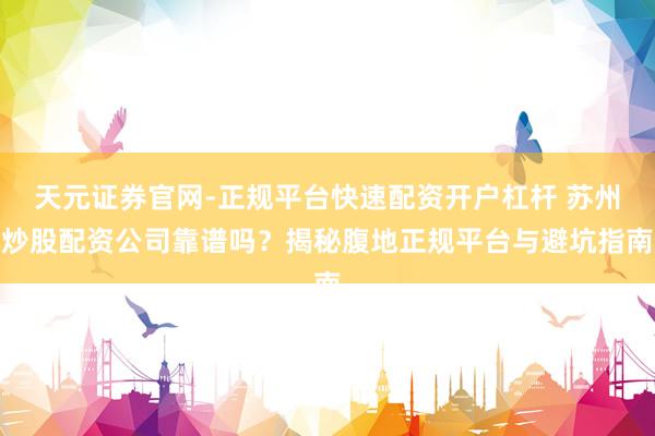 天元证券官网-正规平台快速配资开户杠杆 苏州炒股配资公司靠谱吗？揭秘腹地正规平台与避坑指南