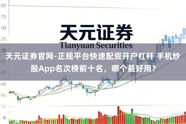 天元证券官网-正规平台快速配资开户杠杆 手机炒股App名次榜前十名，哪个最好用？