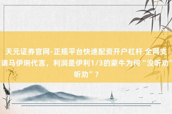 天元证券官网-正规平台快速配资开户杠杆 全网支招请马伊琍代言，利润是伊利1/3的蒙牛为何“没听劝”？