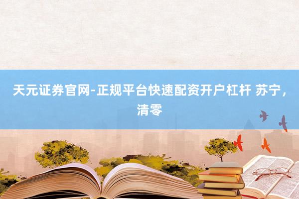 天元证券官网-正规平台快速配资开户杠杆 苏宁，清零
