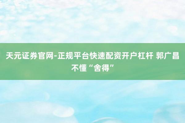 天元证券官网-正规平台快速配资开户杠杆 郭广昌不懂“舍得”