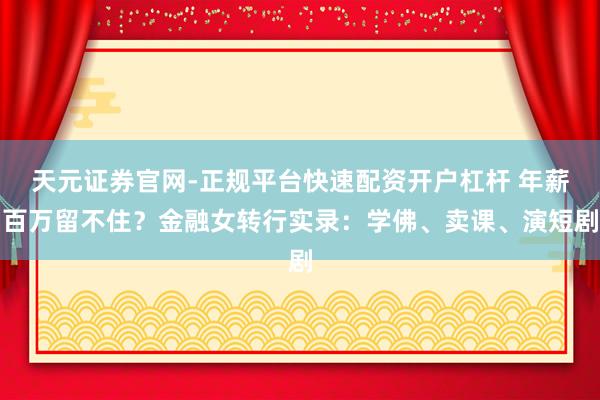 天元证券官网-正规平台快速配资开户杠杆 年薪百万留不住？金融女转行实录：学佛、卖课、演短剧