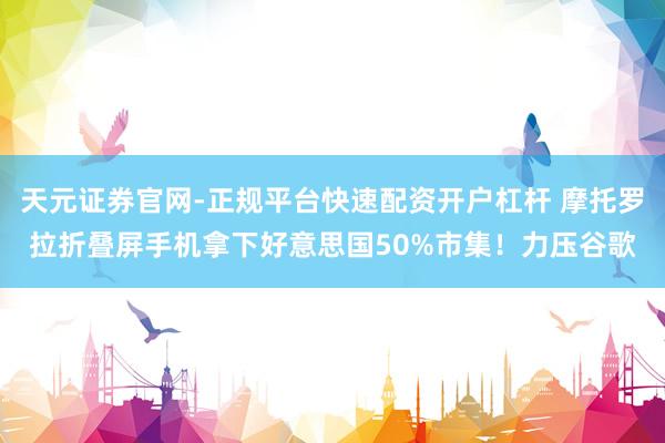 天元证券官网-正规平台快速配资开户杠杆 摩托罗拉折叠屏手机拿下好意思国50%市集！力压谷歌