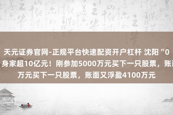 天元证券官网-正规平台快速配资开户杠杆 沈阳“00后”股民王梓旭，身家超10亿元！刚参加5000万元买下一只股票，账面又浮盈4100万元