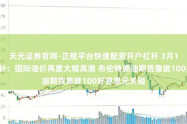 天元证券官网-正规平台快速配资开户杠杆 3月12日投资避雷针：国际油价再度大幅高潮 布伦特原油期货靠拢100好意思元关隘