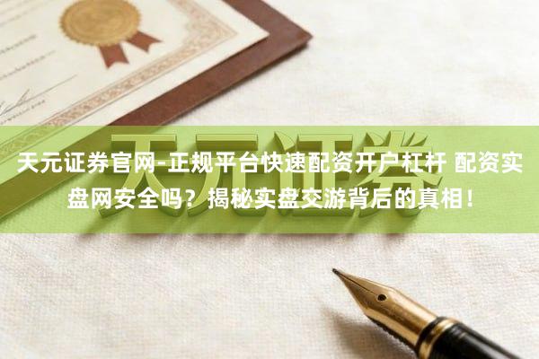 天元证券官网-正规平台快速配资开户杠杆 配资实盘网安全吗？揭秘实盘交游背后的真相！