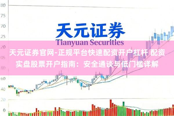 天元证券官网-正规平台快速配资开户杠杆 配资实盘股票开户指南：安全通谈与低门槛详解