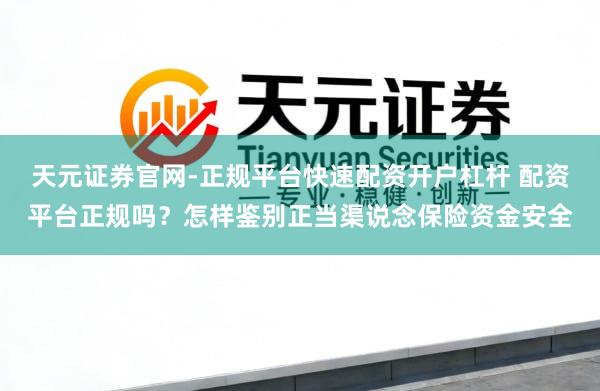 天元证券官网-正规平台快速配资开户杠杆 配资平台正规吗？怎样鉴别正当渠说念保险资金安全