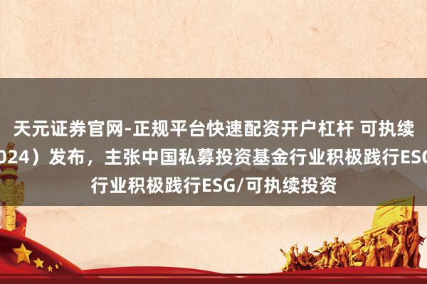 天元证券官网-正规平台快速配资开户杠杆 可执续投资年报（2024）发布，主张中国私募投资基金行业积极践行ESG/可执续投资