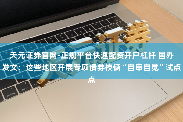 天元证券官网-正规平台快速配资开户杠杆 国办发文：这些地区开展专项债券技俩“自审自觉”试点