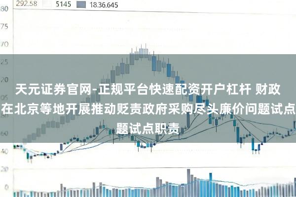 天元证券官网-正规平台快速配资开户杠杆 财政部：在北京等地开展推动贬责政府采购尽头廉价问题试点职责