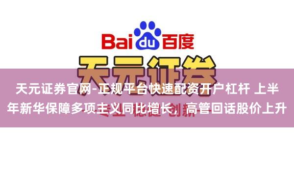 天元证券官网-正规平台快速配资开户杠杆 上半年新华保障多项主义同比增长，高管回话股价上升