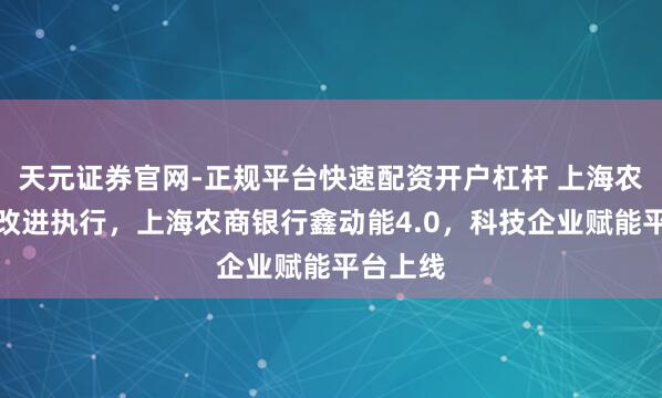 天元证券官网-正规平台快速配资开户杠杆 上海农商银行改进执行，上海农商银行鑫动能4.0，科技企业赋能平台上线