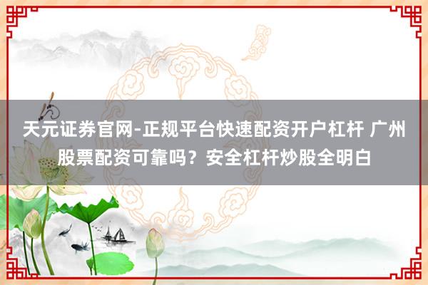 天元证券官网-正规平台快速配资开户杠杆 广州股票配资可靠吗？安全杠杆炒股全明白