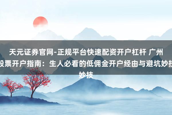 天元证券官网-正规平台快速配资开户杠杆 广州股票开户指南：生人必看的低佣金开户经由与避坑妙技