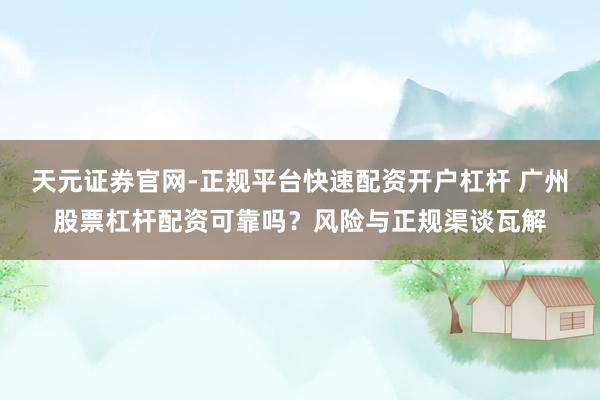 天元证券官网-正规平台快速配资开户杠杆 广州股票杠杆配资可靠吗？风险与正规渠谈瓦解