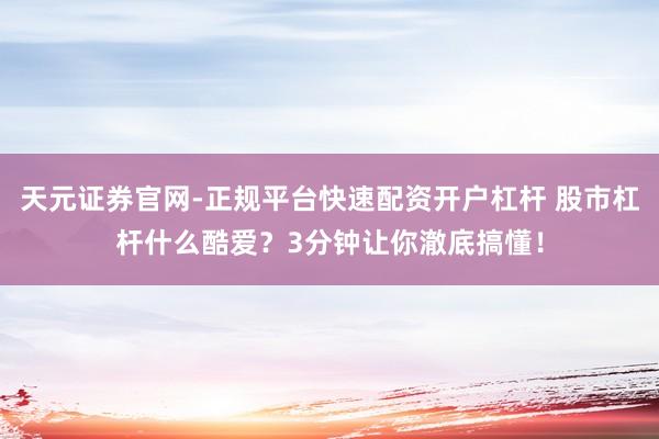 天元证券官网-正规平台快速配资开户杠杆 股市杠杆什么酷爱？3分钟让你澈底搞懂！