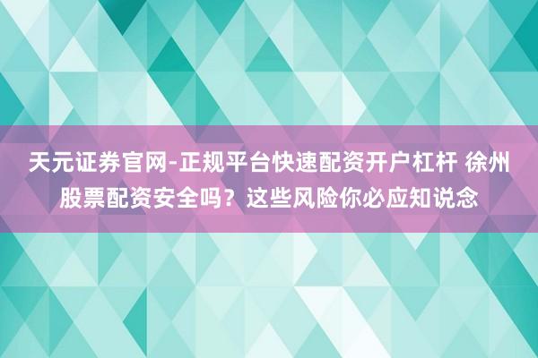 天元证券官网-正规平台快速配资开户杠杆 徐州股票配资安全吗？这些风险你必应知说念