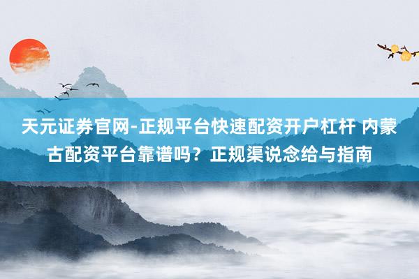 天元证券官网-正规平台快速配资开户杠杆 内蒙古配资平台靠谱吗？正规渠说念给与指南
