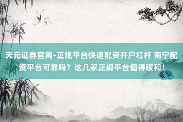 天元证券官网-正规平台快速配资开户杠杆 南宁配资平台可靠吗？这几家正规平台值得暖和！
