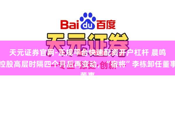 天元证券官网-正规平台快速配资开户杠杆 晨鸣控股高层时隔四个月后再变动，“宿将”李栋卸任董事