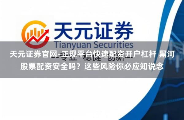 天元证券官网-正规平台快速配资开户杠杆 黑河股票配资安全吗？这些风险你必应知说念