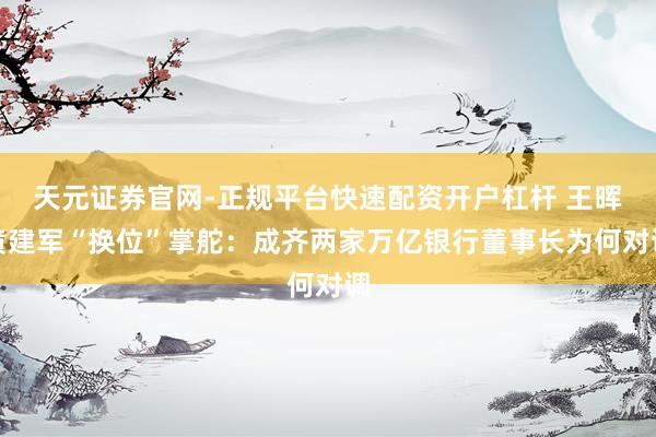 天元证券官网-正规平台快速配资开户杠杆 王晖黄建军“换位”掌舵：成齐两家万亿银行董事长为何对调