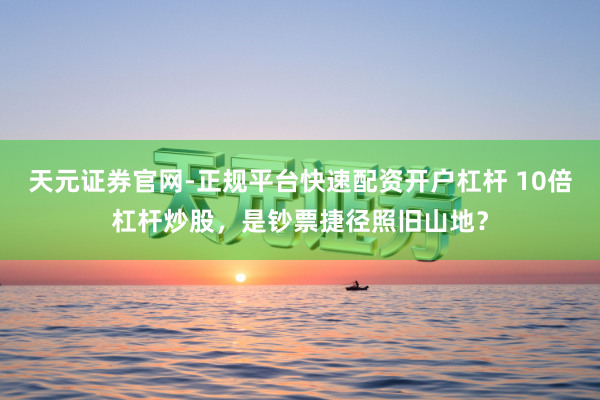 天元证券官网-正规平台快速配资开户杠杆 10倍杠杆炒股，是钞票捷径照旧山地？