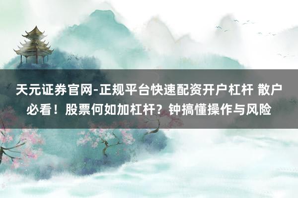 天元证券官网-正规平台快速配资开户杠杆 散户必看！股票何如加杠杆？钟搞懂操作与风险