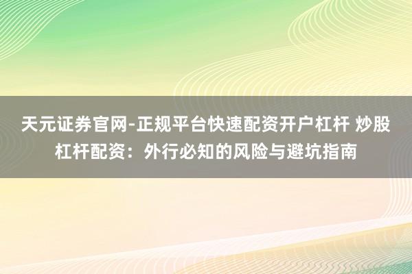 天元证券官网-正规平台快速配资开户杠杆 炒股杠杆配资：外行必知的风险与避坑指南