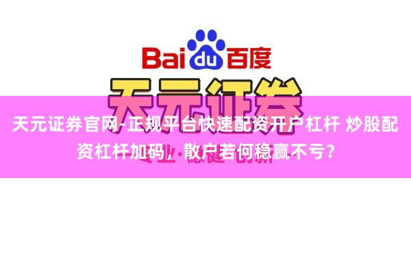 天元证券官网-正规平台快速配资开户杠杆 炒股配资杠杆加码，散户若何稳赢不亏？