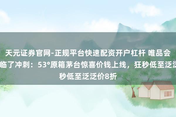 天元证券官网-正规平台快速配资开户杠杆 唯品会年货节临了冲刺：53°原箱茅台惊喜价钱上线，狂秒低至泛泛价8折