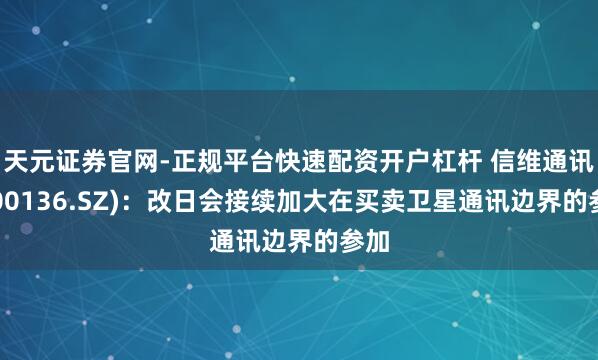 天元证券官网-正规平台快速配资开户杠杆 信维通讯(300136.SZ)：改日会接续加大在买卖卫星通讯边界的参加