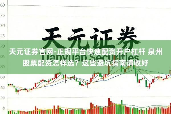 天元证券官网-正规平台快速配资开户杠杆 泉州股票配资怎样选？这些避坑指南请收好