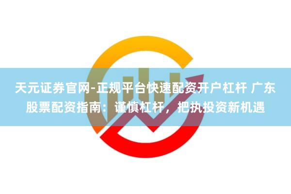天元证券官网-正规平台快速配资开户杠杆 广东股票配资指南：谨慎杠杆，把执投资新机遇