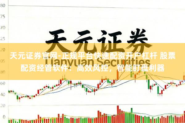 天元证券官网-正规平台快速配资开户杠杆 股票配资经管软件：高效风控，智能盯盘利器