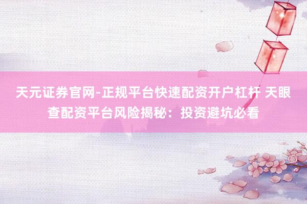 天元证券官网-正规平台快速配资开户杠杆 天眼查配资平台风险揭秘：投资避坑必看