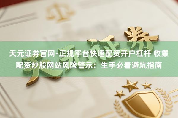 天元证券官网-正规平台快速配资开户杠杆 收集配资炒股网站风险警示：生手必看避坑指南