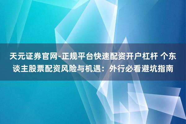 天元证券官网-正规平台快速配资开户杠杆 个东谈主股票配资风险与机遇：外行必看避坑指南