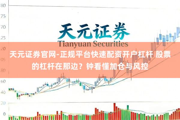 天元证券官网-正规平台快速配资开户杠杆 股票的杠杆在那边？钟看懂加仓与风控