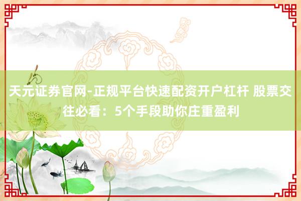 天元证券官网-正规平台快速配资开户杠杆 股票交往必看：5个手段助你庄重盈利
