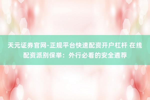 天元证券官网-正规平台快速配资开户杠杆 在线配资派别保举：外行必看的安全遴荐