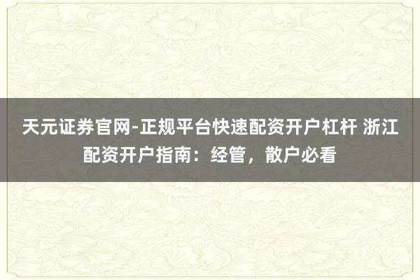 天元证券官网-正规平台快速配资开户杠杆 浙江配资开户指南：经管，散户必看