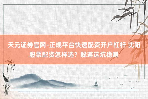 天元证券官网-正规平台快速配资开户杠杆 沈阳股票配资怎样选？躲避这坑稳赚